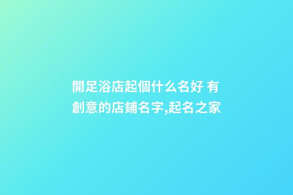 開足浴店起個什么名好 有創意的店鋪名字,起名之家-第1張-店鋪起名-玄機派
